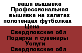 ваша вышивка.Профессиональная вышивка на халатах,полотенцах,футболках. › Цена ­ 350 - Свердловская обл. Подарки и сувениры » Услуги   . Свердловская обл.